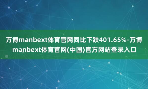 万博manbext体育官网同比下跌401.65%-万博manbext体育官网(中国)官方网站登录入口