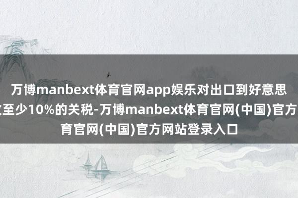 万博manbext体育官网app娱乐对出口到好意思国的商品征收至少10%的关税-万博manbext体