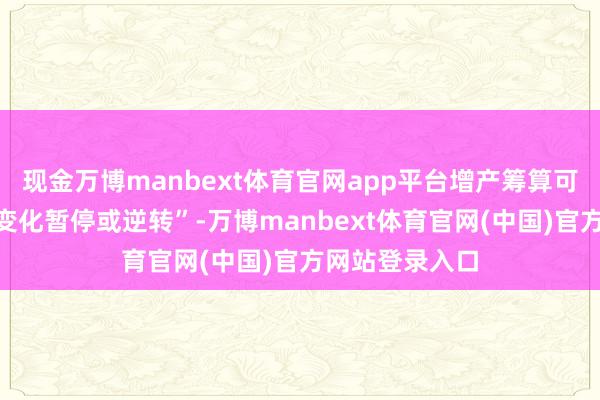 现金万博manbext体育官网app平台增产筹算可能“把柄市集变化暂停或逆转”-万博manbext体