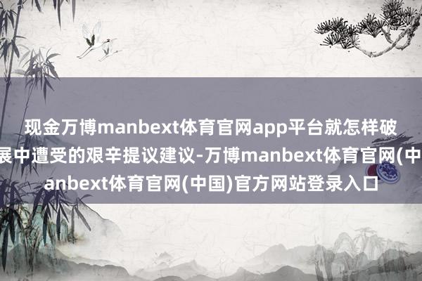 现金万博manbext体育官网app平台就怎样破解民营企业在骨子发展中遭受的艰辛提议建议-万博man