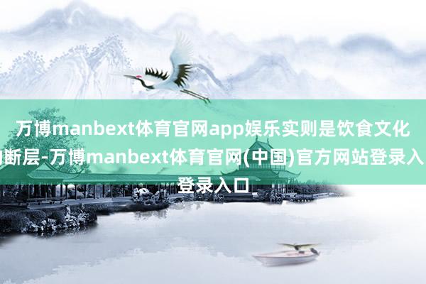 万博manbext体育官网app娱乐实则是饮食文化的断层-万博manbext体育官网(中国)官方网站登录入口