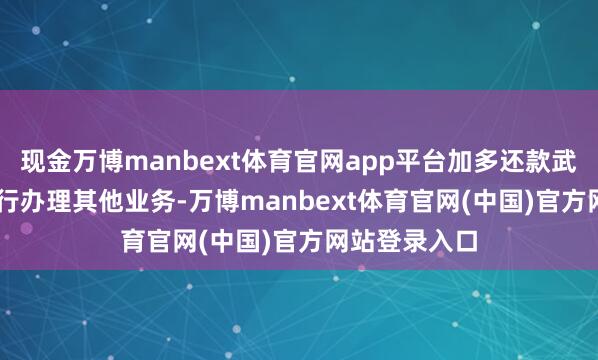 现金万博manbext体育官网app平台加多还款武艺;3. 在银行办理其他业务-万博manbext体育官网(中国)官方网站登录入口