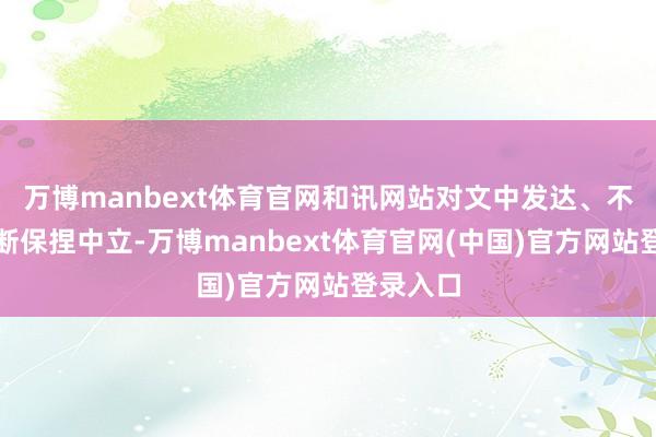 万博manbext体育官网和讯网站对文中发达、不雅点判断保捏中立-万博manbext体育官网(中国)官方网站登录入口