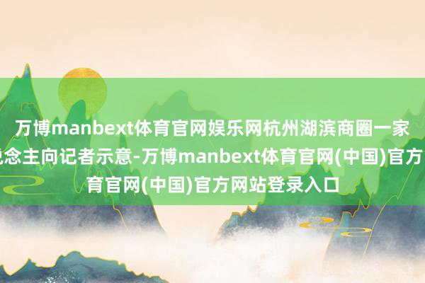 万博manbext体育官网娱乐网杭州湖滨商圈一家金店厚爱东说念主向记者示意-万博manbext体育官网(中国)官方网站登录入口
