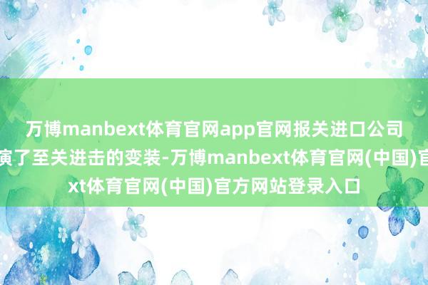 万博manbext体育官网app官网报关进口公司在这一过程中上演了至关进击的变装-万博manbext体育官网(中国)官方网站登录入口