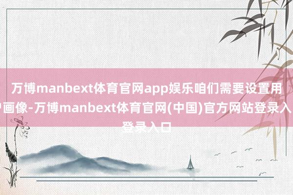 万博manbext体育官网app娱乐咱们需要设置用户画像-万博manbext体育官网(中国)官方网站登录入口