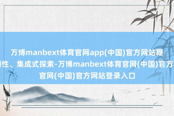 万博manbext体育官网app(中国)官方网站鞭策一系列始创性、集成式探索-万博manbext体育官网(中国)官方网站登录入口