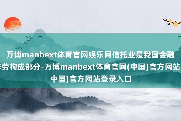 万博manbext体育官网娱乐网信托业是我国金融体系的辛劳构成部分-万博manbext体育官网(中国)官方网站登录入口