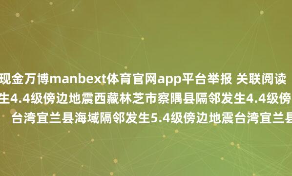 现金万博manbext体育官网app平台举报 关联阅读  西藏林芝市察隅县隔邻发生4.4级傍边地震西藏林芝市察隅县隔邻发生4.4级傍边地震    60  05-06 23:21     台湾宜兰县海域隔邻发生5.4级傍边地震台湾宜兰县海域隔邻发生5.4级傍边地震    96  05-01 20:49     四川凉山州宁南县发生3.6级地震四川凉山州宁南县发生3.6级地震    237  04-23 23:08     日本本州岛隔邻发生6.2级傍边地震日本本州岛隔邻发生6.2级傍边地震    303  03-26 22:27     中国台湾隔邻发生4.4级傍边地震中国台湾隔邻发生4.4级傍边地震    21  03-20 21:37     一财最热      点击关闭-万博manbext体育官网(中国)官方网站登录入口