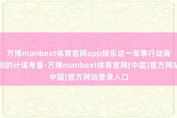 万博manbext体育官网app娱乐这一军事行动背后有着深刻的计谋考量-万博manbext体育官网(中国)官方网站登录入口