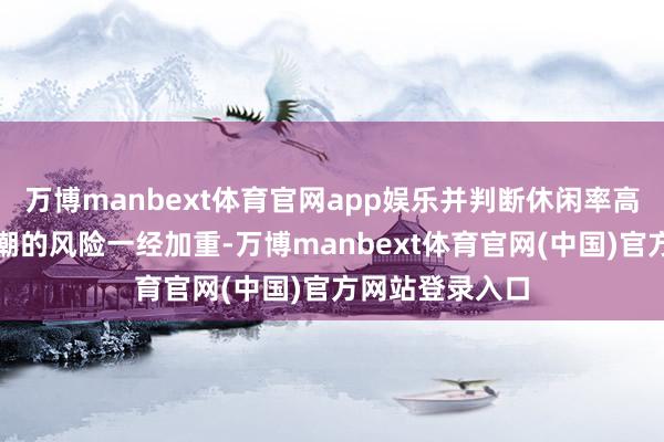万博manbext体育官网app娱乐并判断休闲率高潮和通胀率高潮的风险一经加重-万博manbext体育官网(中国)官方网站登录入口