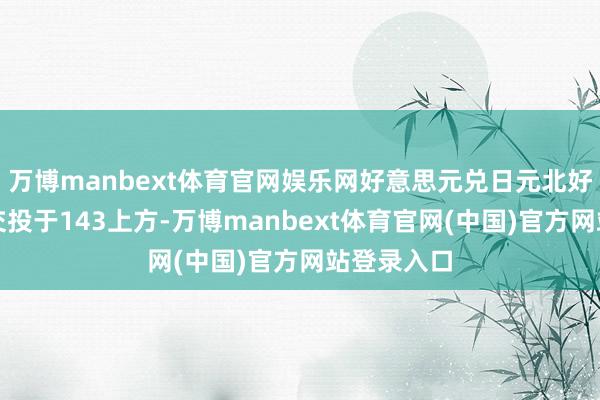 万博manbext体育官网娱乐网好意思元兑日元北好意思时段交投于143上方-万博manbext体育官网(中国)官方网站登录入口