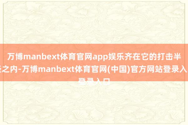 万博manbext体育官网app娱乐齐在它的打击半径之内-万博manbext体育官网(中国)官方网站登录入口