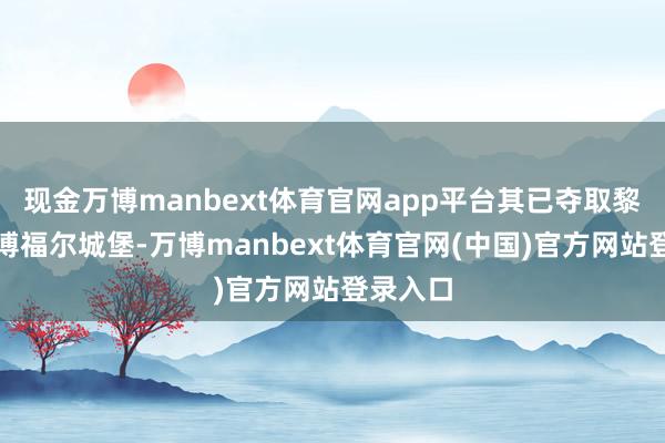 现金万博manbext体育官网app平台其已夺取黎南部的博福尔城堡-万博manbext体育官网(中国)官方网站登录入口