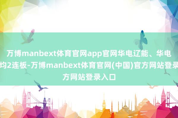 万博manbext体育官网app官网华电辽能、华电动力均2连板-万博manbext体育官网(中国)官方网站登录入口