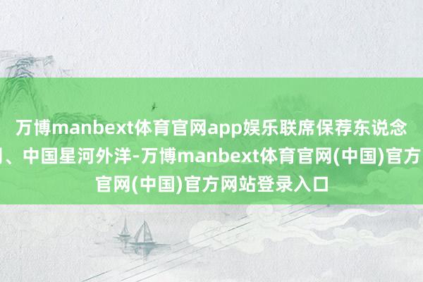 万博manbext体育官网app娱乐联席保荐东说念主为中金公司、中国星河外洋-万博manbext体育官网(中国)官方网站登录入口