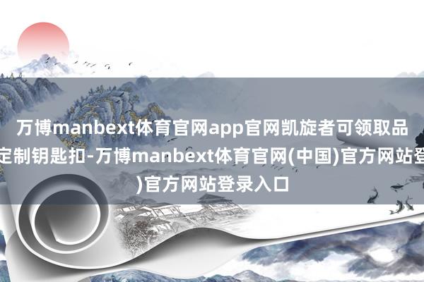 万博manbext体育官网app官网凯旋者可领取品牌限量定制钥匙扣-万博manbext体育官网(中国)官方网站登录入口