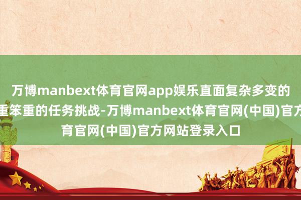 万博manbext体育官网app娱乐直面复杂多变的海上环境与笨重笨重的任务挑战-万博manbext体育官网(中国)官方网站登录入口