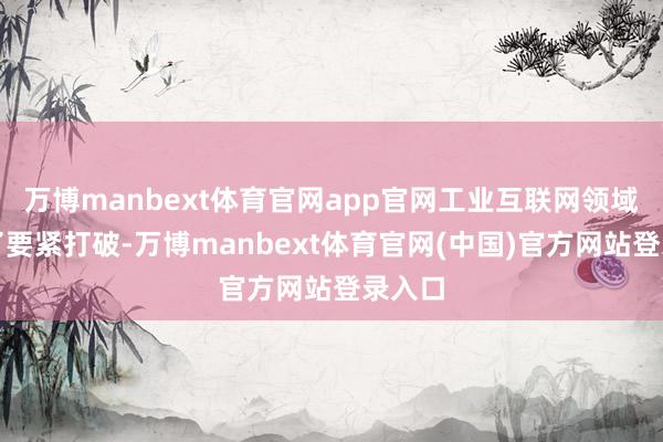 万博manbext体育官网app官网工业互联网领域获取了要紧打破-万博manbext体育官网(中国)官方网站登录入口