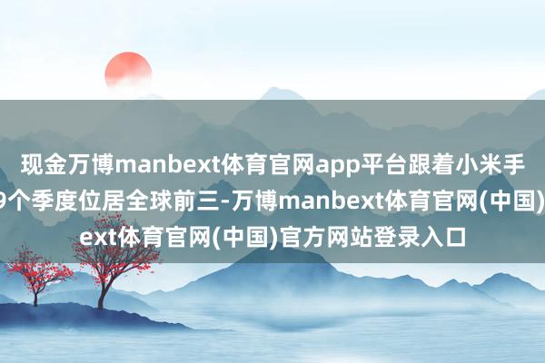 现金万博manbext体育官网app平台跟着小米手机市集份额流畅19个季度位居全球前三-万博manbext体育官网(中国)官方网站登录入口