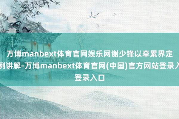 万博manbext体育官网娱乐网　　谢少锋以牵累界定为例讲解-万博manbext体育官网(中国)官方网站登录入口