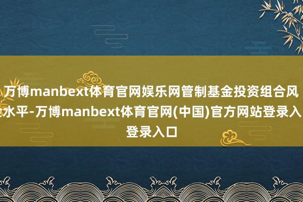 万博manbext体育官网娱乐网管制基金投资组合风险水平-万博manbext体育官网(中国)官方网站登录入口