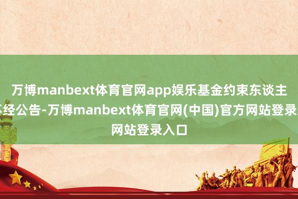 万博manbext体育官网app娱乐基金约束东谈主可不经公告-万博manbext体育官网(中国)官方网站登录入口