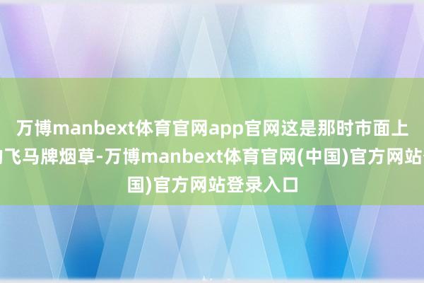 万博manbext体育官网app官网这是那时市面上很罕有的飞马牌烟草-万博manbext体育官网(中国)官方网站登录入口