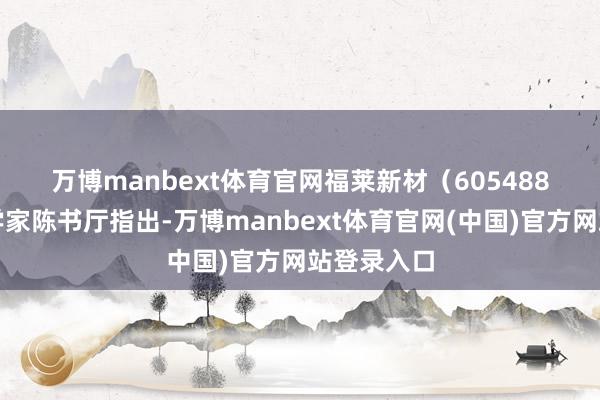 万博manbext体育官网　　福莱新材（605488）首席科学家陈书厅指出-万博manbext体育官