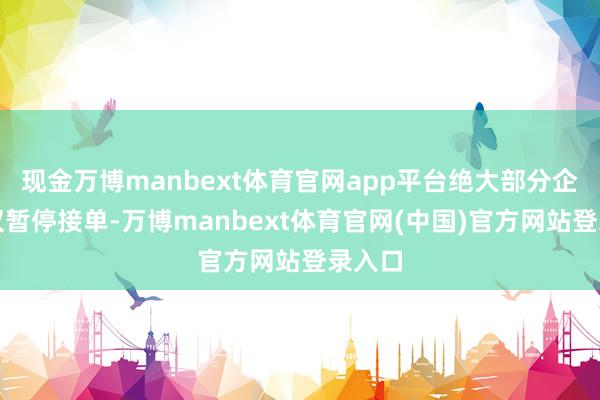 现金万博manbext体育官网app平台绝大部分企业仅仅暂停接单-万博manbext体育官网(中国)