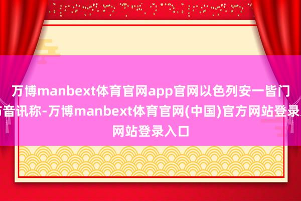 万博manbext体育官网app官网以色列安一皆门发布音讯称-万博manbext体育官网(中国)官方