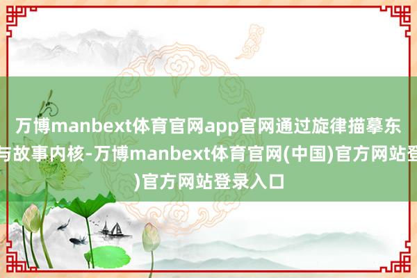 万博manbext体育官网app官网通过旋律描摹东谈主物与故事内核-万博manbext体育官网(中国