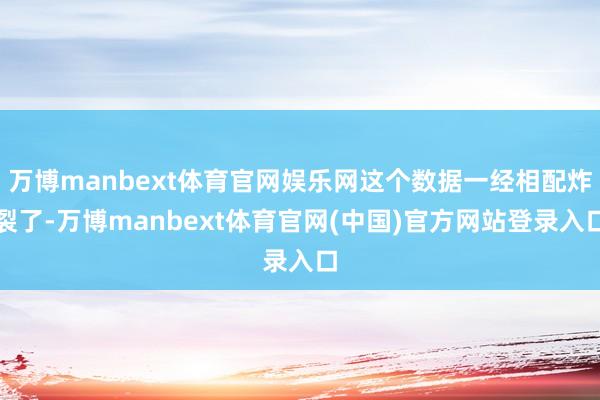 万博manbext体育官网娱乐网这个数据一经相配炸裂了-万博manbext体育官网(中国)官方网站登