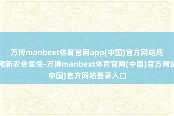 万博manbext体育官网app(中国)官方网站咫尺农民参预新农合医保-万博manbext体育官网(