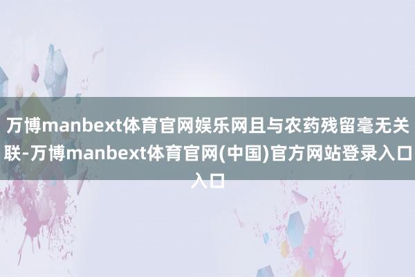 万博manbext体育官网娱乐网且与农药残留毫无关联-万博manbext体育官网(中国)官方网站登录