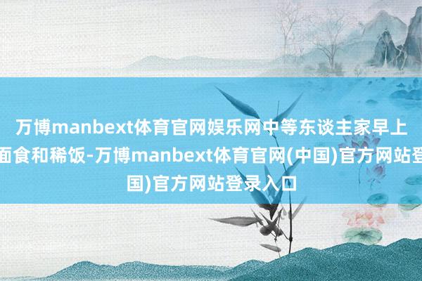 万博manbext体育官网娱乐网中等东谈主家早上吃粗粮面食和稀饭-万博manbext体育官网(中国)