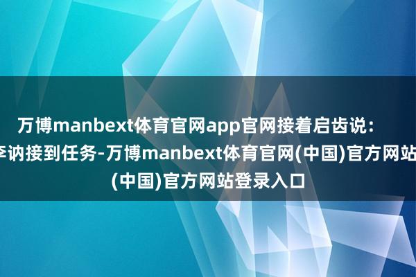万博manbext体育官网app官网接着启齿说: 战士李讷接到任务-万博manbext体育官网(中国)官方网站登录入口