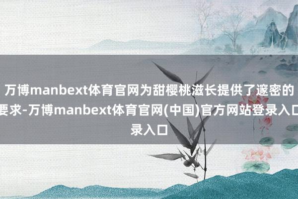 万博manbext体育官网为甜樱桃滋长提供了邃密的要求-万博manbext体育官网(中国)官方网站登