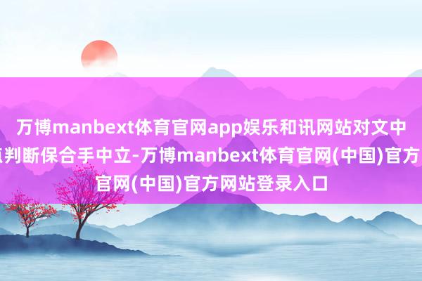 万博manbext体育官网app娱乐和讯网站对文中敷陈、不雅点判断保合手中立-万博manbext体育