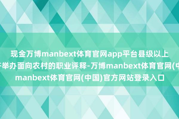 现金万博manbext体育官网app平台县级以上东谈主民政府应当赈济举办面向农村的职业评释-万博ma