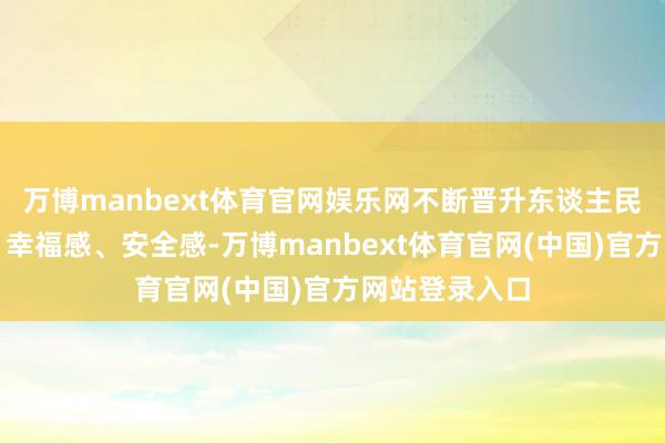 万博manbext体育官网娱乐网不断晋升东谈主民各人取得感、幸福感、安全感-万博manbext体育官