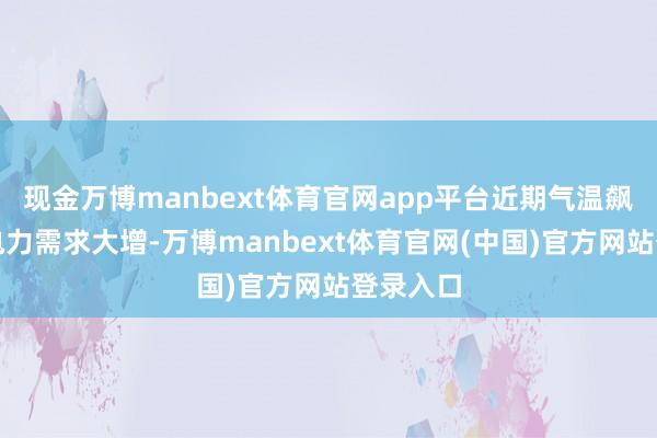现金万博manbext体育官网app平台近期气温飙升导致电力需求大增-万博manbext体育官网(中