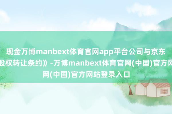 现金万博manbext体育官网app平台公司与京东方签署了《股权转让条约》-万博manbext体育官网(中国)官方网站登录入口