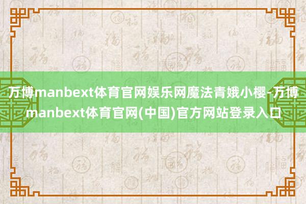 万博manbext体育官网娱乐网魔法青娥小樱-万博manbext体育官网(中国)官方网站登录入口