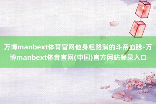 万博manbext体育官网他身粗略淌的斗帝血脉-万博manbext体育官网(中国)官方网站登录入口