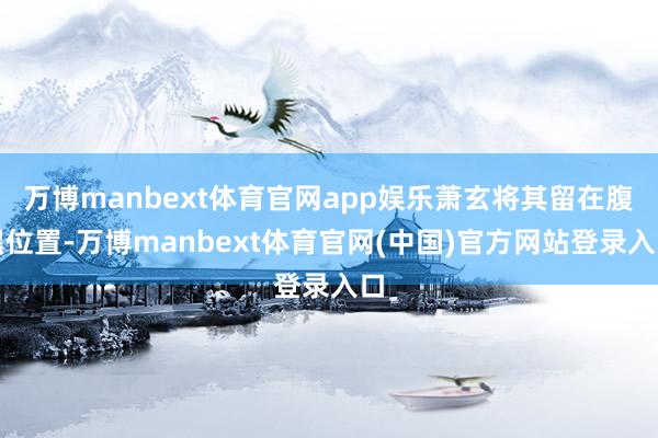 万博manbext体育官网app娱乐萧玄将其留在腹黑位置-万博manbext体育官网(中国)官方网站