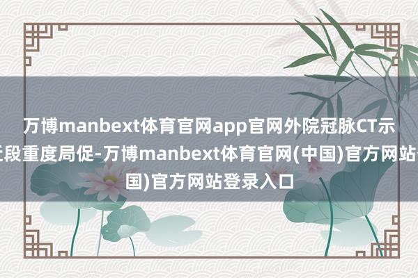 万博manbext体育官网app官网外院冠脉CT示前降支近段重度局促-万博manbext体育官网(中国)官方网站登录入口