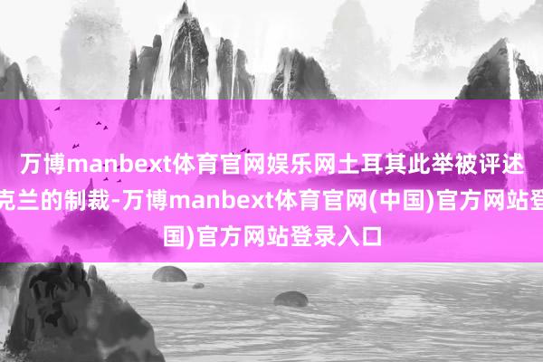 万博manbext体育官网娱乐网土耳其此举被评述为对乌克兰的制裁-万博manbext体育官网(中国)