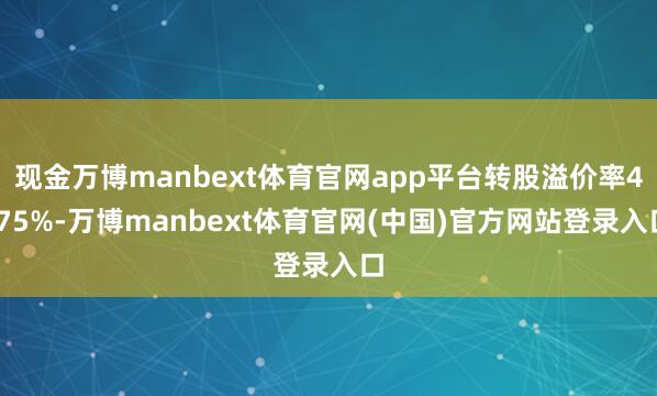 现金万博manbext体育官网app平台转股溢价率4.75%-万博manbext体育官网(中国)官方
