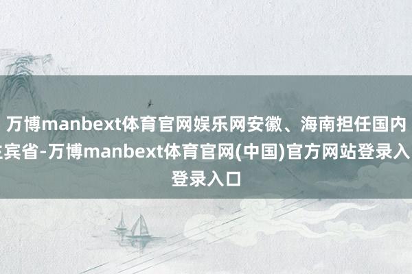 万博manbext体育官网娱乐网安徽、海南担任国内主宾省-万博manbext体育官网(中国)官方网站登录入口